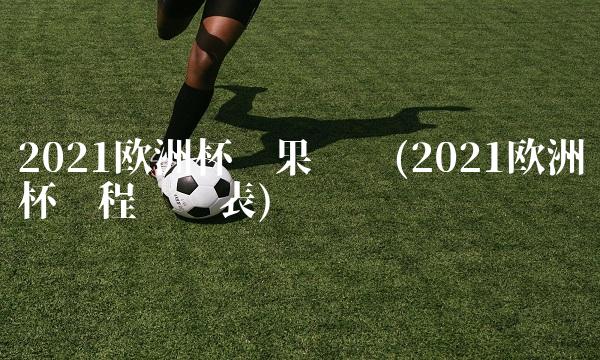 2021欧洲杯赛果预测(2021欧洲杯赛程时间表)