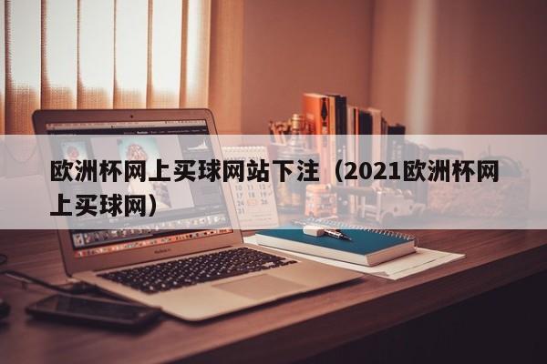 欧洲杯网上买球网站下注（2021欧洲杯网上买球网）