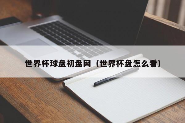 世界杯球盘初盘网（世界杯盘怎么看）