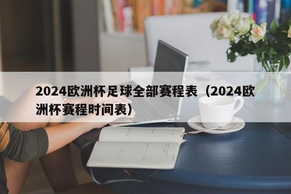 2024欧洲杯足球全部赛程表（2024欧洲杯赛程时间表）