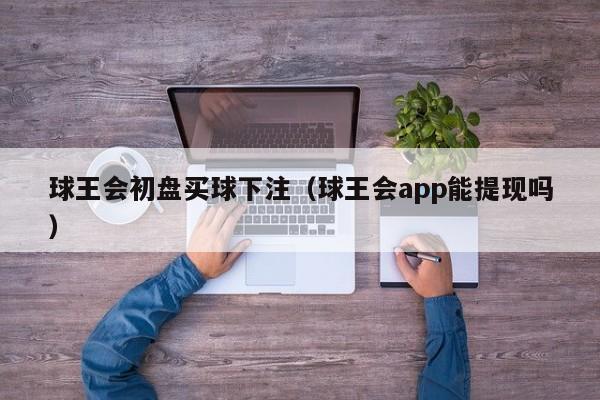 球王会初盘买球下注（球王会app能提现吗）