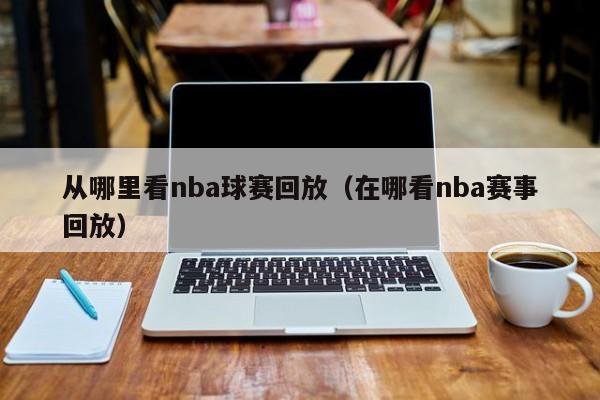 从哪里看nba球赛回放（在哪看nba赛事回放）