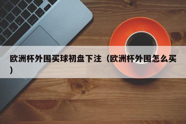 欧洲杯外围买球初盘下注（欧洲杯外围怎么买）