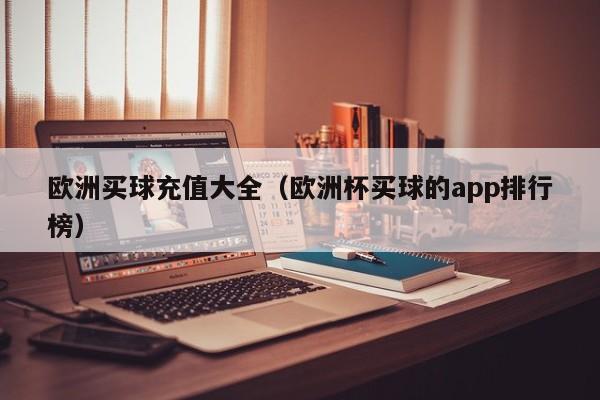 欧洲买球充值大全（欧洲杯买球的app排行榜）