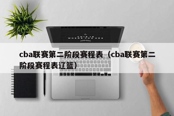 cba联赛第二阶段赛程表（cba联赛第二阶段赛程表辽篮）