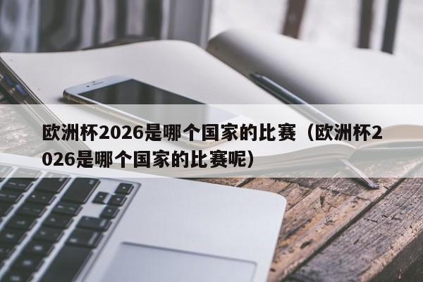 欧洲杯2026是哪个国家的比赛（欧洲杯2026是哪个国家的比赛呢）