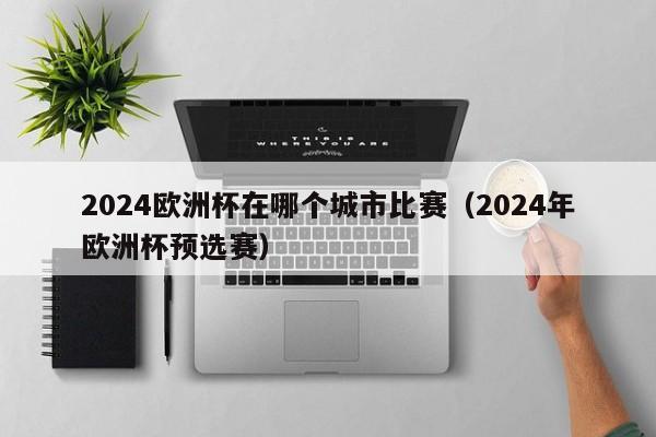 2024欧洲杯在哪个城市比赛（2024年欧洲杯预选赛）