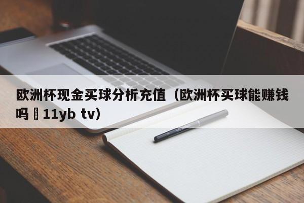 欧洲杯现金买球分析充值（欧洲杯买球能赚钱吗尙11yb tv）