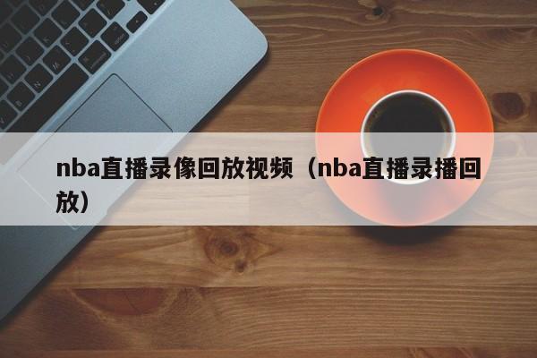 nba直播录像回放视频（nba直播录播回放）