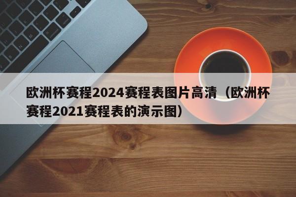 欧洲杯赛程2024赛程表图片高清（欧洲杯赛程2021赛程表的演示图）