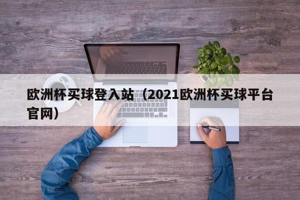 欧洲杯买球登入站（2021欧洲杯买球平台官网）