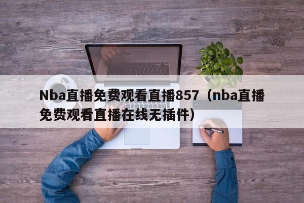 Nba直播免费观看直播857（nba直播免费观看直播在线无插件）