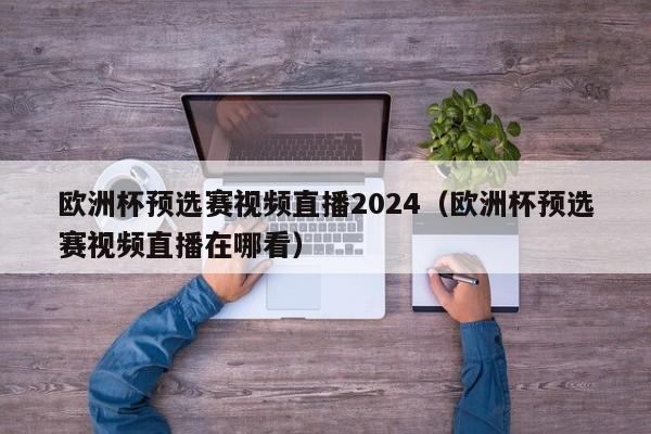 欧洲杯预选赛视频直播2024（欧洲杯预选赛视频直播在哪看）