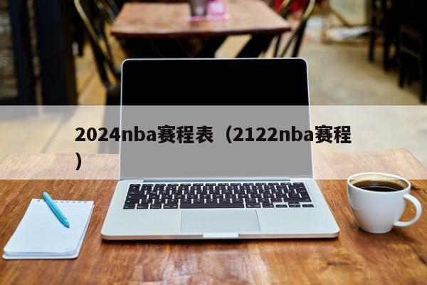 2024nba赛程表（2122nba赛程）