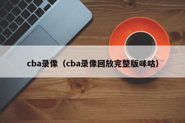 cba录像（cba录像回放完整版咪咕）