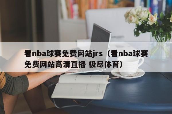 看nba球赛免费网站jrs（看nba球赛免费网站高清直播 极尽体育）