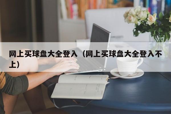 网上买球盘大全登入（网上买球盘大全登入不上）