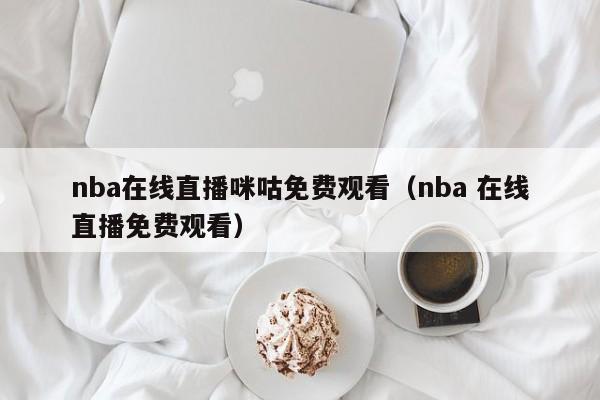 nba在线直播咪咕免费观看（nba 在线直播免费观看）