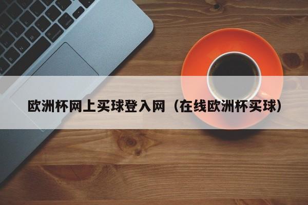 欧洲杯网上买球登入网（在线欧洲杯买球）