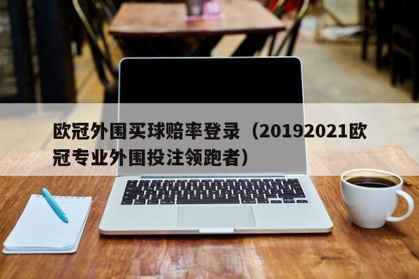 欧冠外围买球赔率登录（20192021欧冠专业外围投注领跑者）