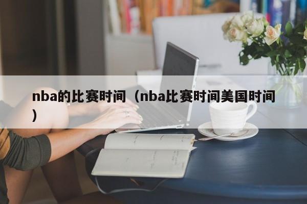 nba的比赛时间（nba比赛时间美国时间）