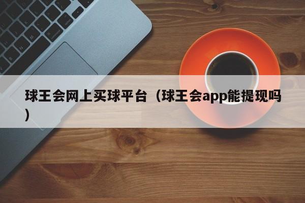 球王会网上买球平台（球王会app能提现吗）