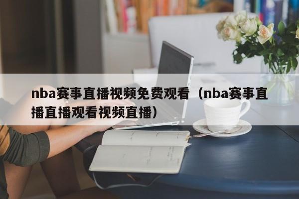 nba赛事直播视频免费观看（nba赛事直播直播观看视频直播）