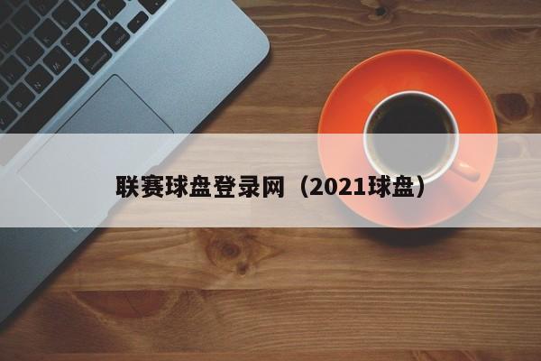 联赛球盘登录网（2021球盘）