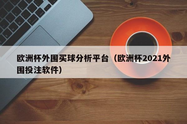 欧洲杯外围买球分析平台（欧洲杯2021外围投注软件）