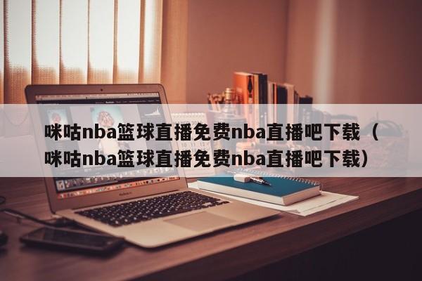 咪咕nba篮球直播免费nba直播吧下载（咪咕nba篮球直播免费nba直播吧下载）