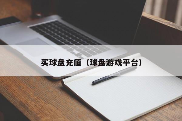 买球盘充值（球盘游戏平台）