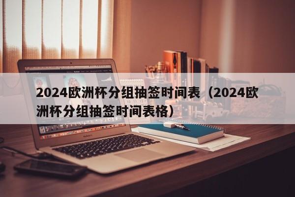 2024欧洲杯分组抽签时间表（2024欧洲杯分组抽签时间表格）