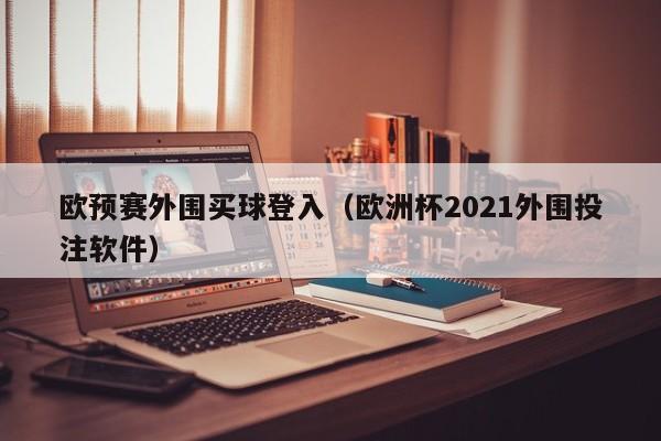 欧预赛外围买球登入（欧洲杯2021外围投注软件）