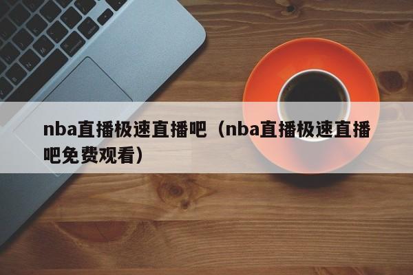 nba直播极速直播吧（nba直播极速直播吧免费观看）