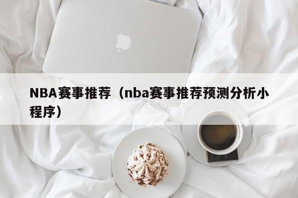 NBA赛事推荐（nba赛事推荐预测分析小程序）