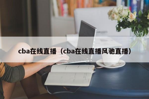 cba在线直播（cba在线直播风驰直播）