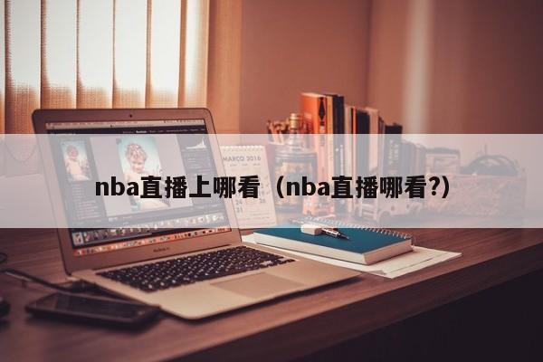 nba直播上哪看（nba直播哪看?）