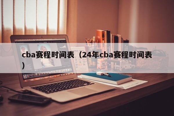 cba赛程时间表（24年cba赛程时间表）