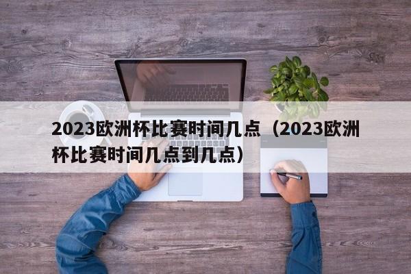 2023欧洲杯比赛时间几点（2023欧洲杯比赛时间几点到几点）