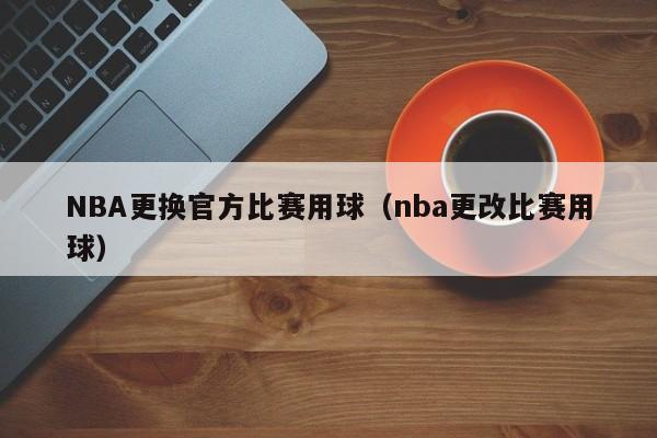 NBA更换官方比赛用球（nba更改比赛用球）