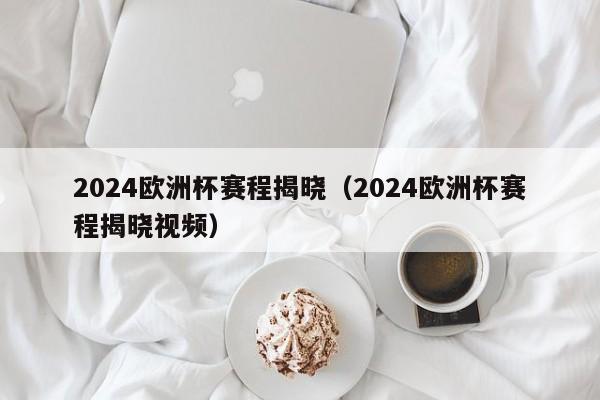 2024欧洲杯赛程揭晓（2024欧洲杯赛程揭晓视频）