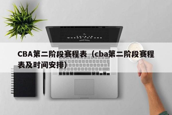 CBA第二阶段赛程表（cba第二阶段赛程表及时间安排）