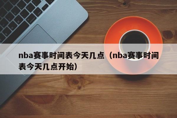 nba赛事时间表今天几点（nba赛事时间表今天几点开始）