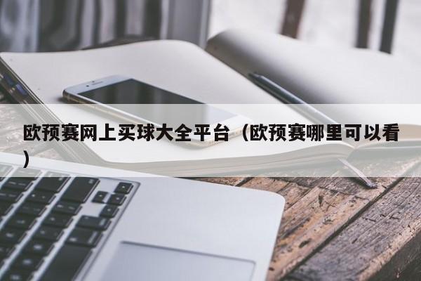 欧预赛网上买球大全平台（欧预赛哪里可以看）