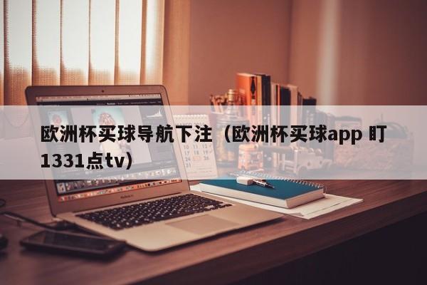 欧洲杯买球导航下注（欧洲杯买球app 盯1331点tv）