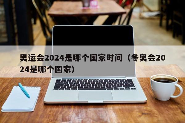 奥运会2024是哪个国家时间（冬奥会2024是哪个国家）