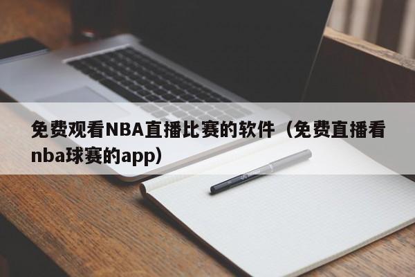 免费观看NBA直播比赛的软件（免费直播看nba球赛的app）