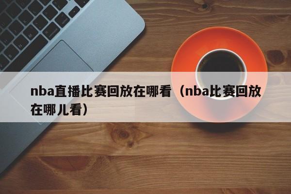 nba直播比赛回放在哪看（nba比赛回放在哪儿看）