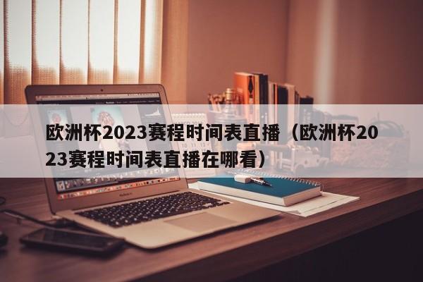 欧洲杯2023赛程时间表直播（欧洲杯2023赛程时间表直播在哪看）