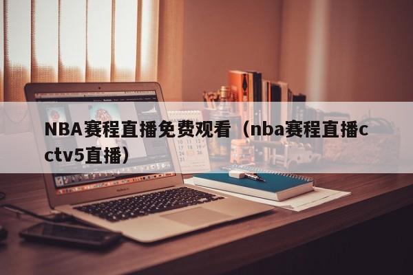 NBA赛程直播免费观看（nba赛程直播cctv5直播）